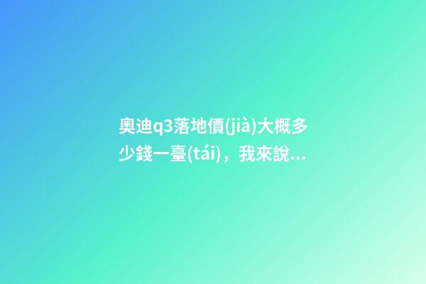 奧迪q3落地價(jià)大概多少錢一臺(tái)，我來說說，奧迪Q3車友社區(qū)（364期）